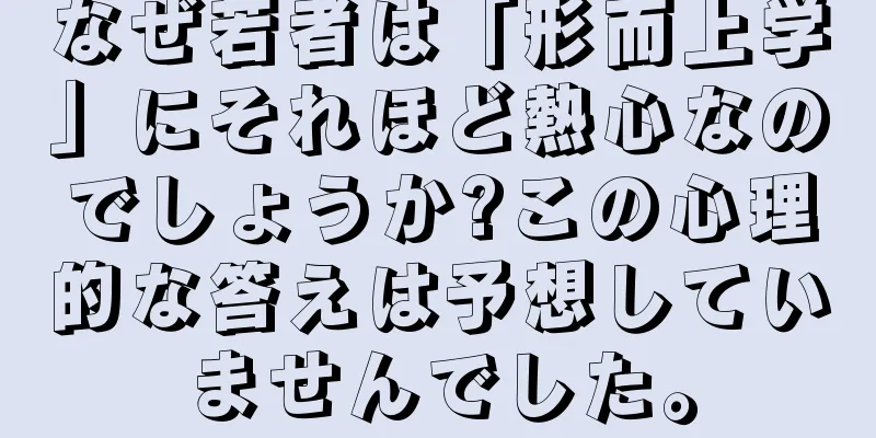 なぜ若者は「形而上学」にそれほど熱心なのでしょうか?この心理的な答えは予想していませんでした。