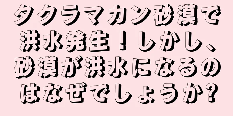 タクラマカン砂漠で洪水発生！しかし、砂漠が洪水になるのはなぜでしょうか?