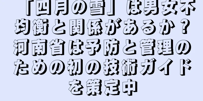 「四月の雪」は男女不均衡と関係があるか？河南省は予防と管理のための初の技術ガイドを策定中