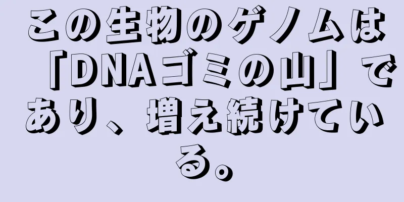 この生物のゲノムは「DNAゴミの山」であり、増え続けている。