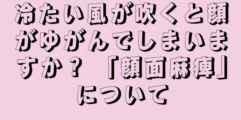 冷たい風が吹くと顔がゆがんでしまいますか？ 「顔面麻痺」について
