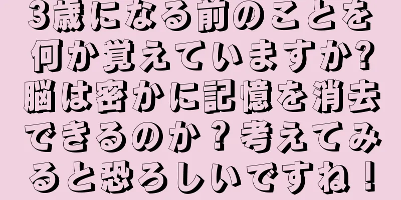 3歳になる前のことを何か覚えていますか?脳は密かに記憶を消去できるのか？考えてみると恐ろしいですね！