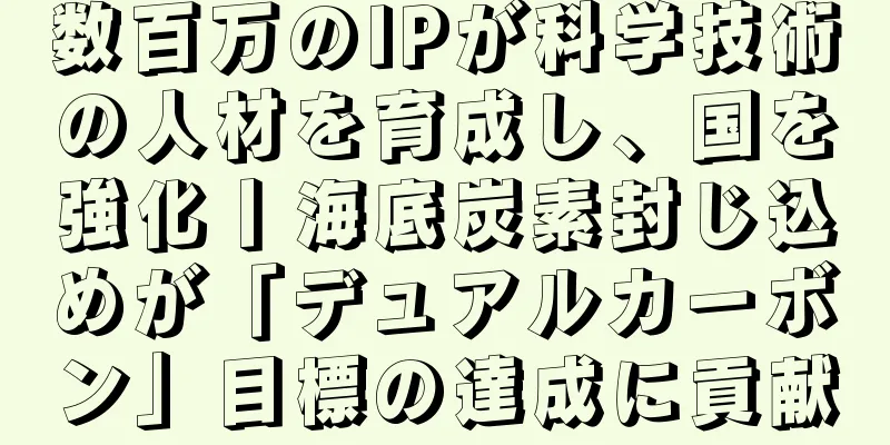 数百万のIPが科学技術の人材を育成し、国を強化丨海底炭素封じ込めが「デュアルカーボン」目標の達成に貢献