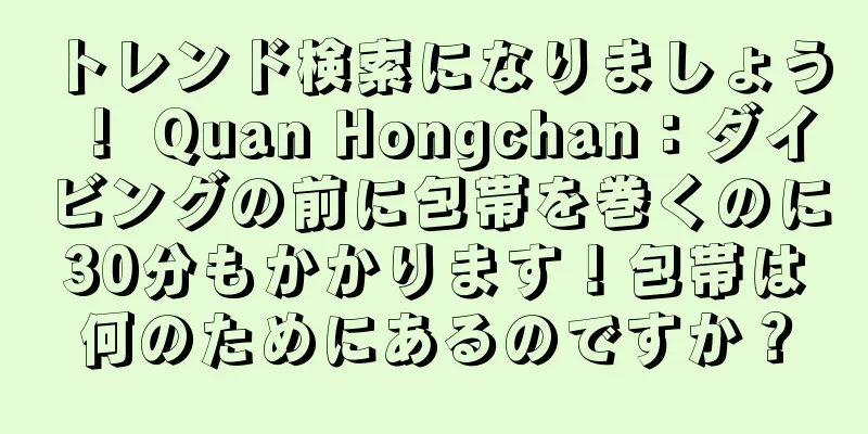 トレンド検索になりましょう！ Quan Hongchan：ダイビングの前に包帯を巻くのに30分もかかります！包帯は何のためにあるのですか？