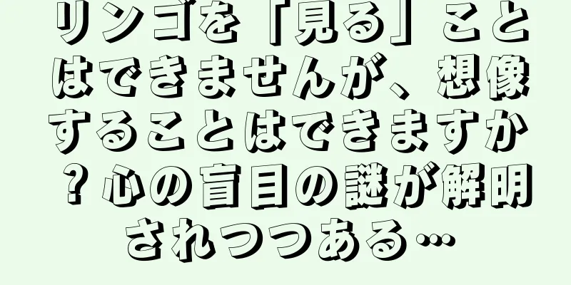 リンゴを「見る」ことはできませんが、想像することはできますか？心の盲目の謎が解明されつつある…