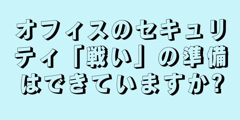 オフィスのセキュリティ「戦い」の準備はできていますか?