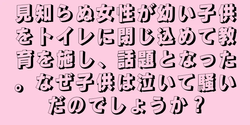 見知らぬ女性が幼い子供をトイレに閉じ込めて教育を施し、話題となった。なぜ子供は泣いて騒いだのでしょうか？