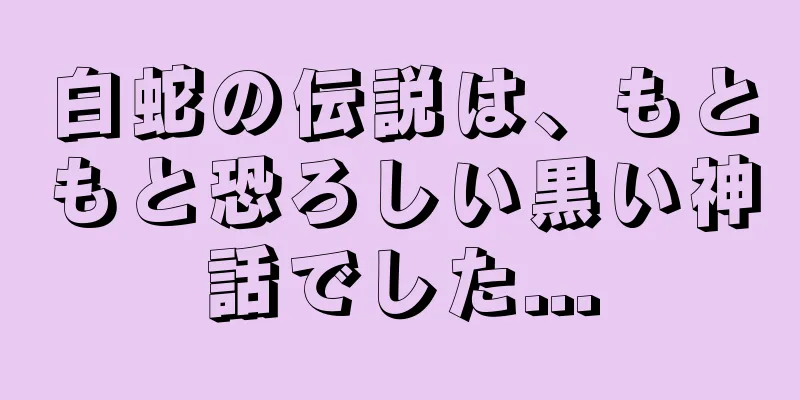 白蛇の伝説は、もともと恐ろしい黒い神話でした...