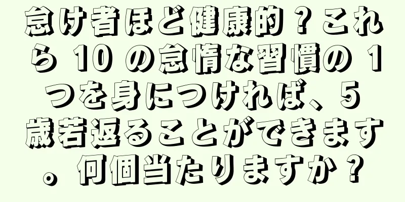 怠け者ほど健康的？これら 10 の怠惰な習慣の 1 つを身につければ、5 歳若返ることができます。何個当たりますか？