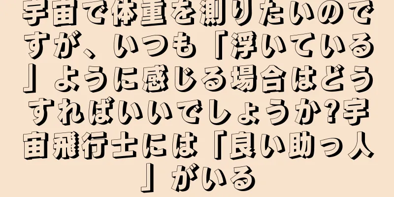 宇宙で体重を測りたいのですが、いつも「浮いている」ように感じる場合はどうすればいいでしょうか?宇宙飛行士には「良い助っ人」がいる