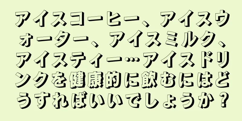 アイスコーヒー、アイスウォーター、アイスミルク、アイスティー…アイスドリンクを健康的に飲むにはどうすればいいでしょうか？
