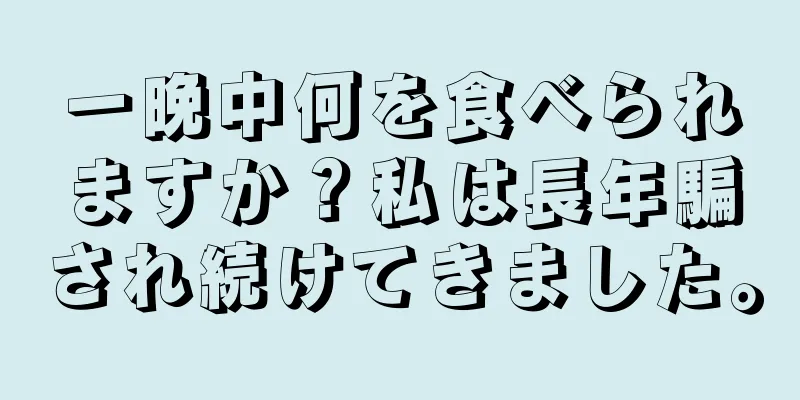 一晩中何を食べられますか？私は長年騙され続けてきました。