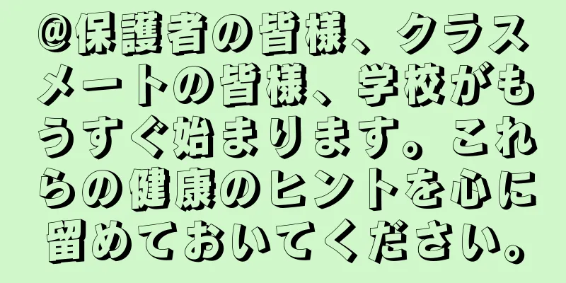 @保護者の皆様、クラスメートの皆様、学校がもうすぐ始まります。これらの健康のヒントを心に留めておいてください。