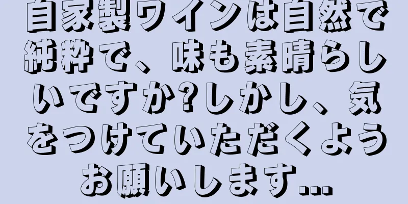 自家製ワインは自然で純粋で、味も素晴らしいですか?しかし、気をつけていただくようお願いします...