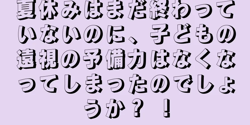 夏休みはまだ終わっていないのに、子どもの遠視の予備力はなくなってしまったのでしょうか？ ！