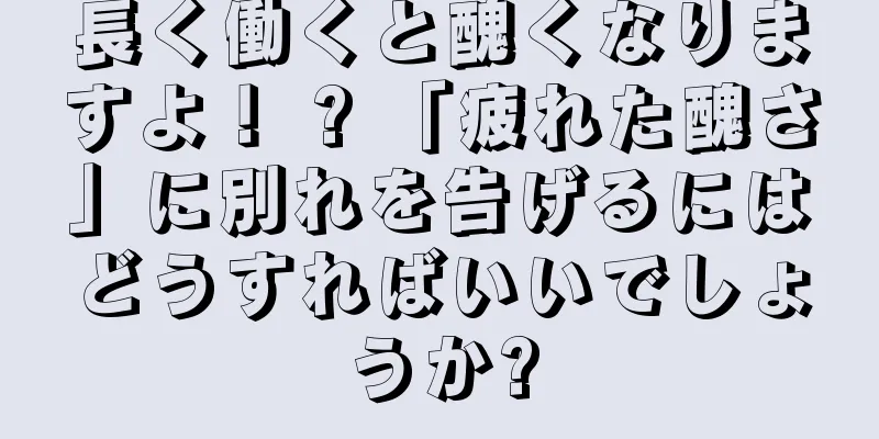 長く働くと醜くなりますよ！ ? 「疲れた醜さ」に別れを告げるにはどうすればいいでしょうか?