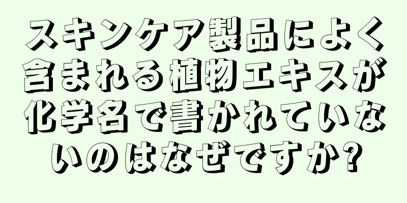 スキンケア製品によく含まれる植物エキスが化学名で書かれていないのはなぜですか?