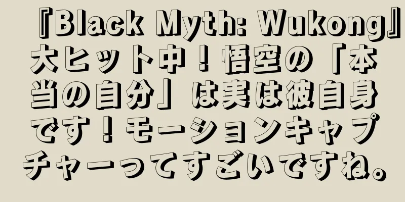 『Black Myth: Wukong』大ヒット中！悟空の「本当の自分」は実は彼自身です！モーションキャプチャーってすごいですね。