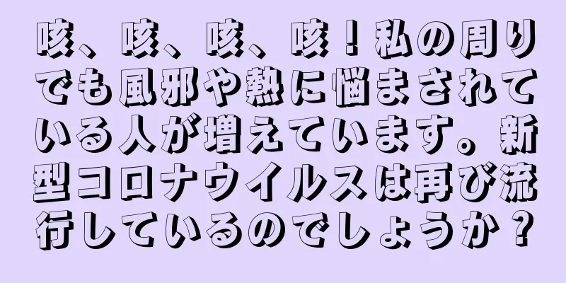 咳、咳、咳、咳！私の周りでも風邪や熱に悩まされている人が増えています。新型コロナウイルスは再び流行しているのでしょうか？