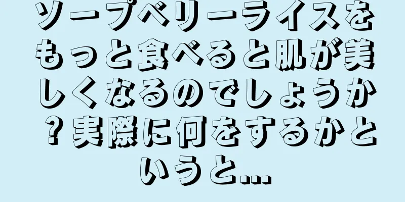 ソープベリーライスをもっと食べると肌が美しくなるのでしょうか？実際に何をするかというと...