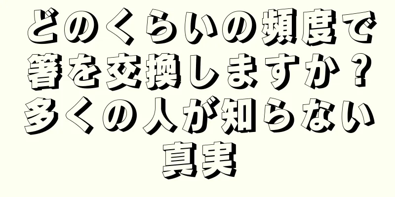 どのくらいの頻度で箸を交換しますか？多くの人が知らない真実