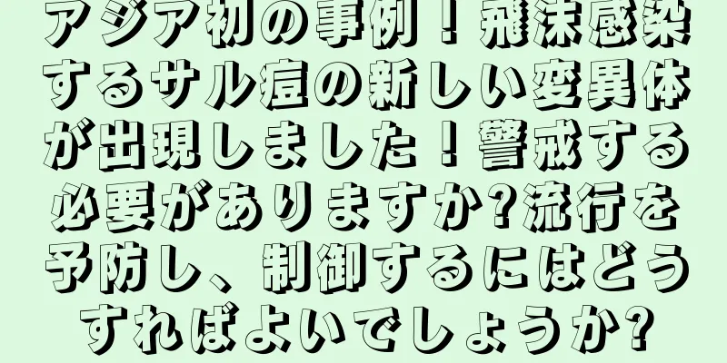 アジア初の事例！飛沫感染するサル痘の新しい変異体が出現しました！警戒する必要がありますか?流行を予防し、制御するにはどうすればよいでしょうか?