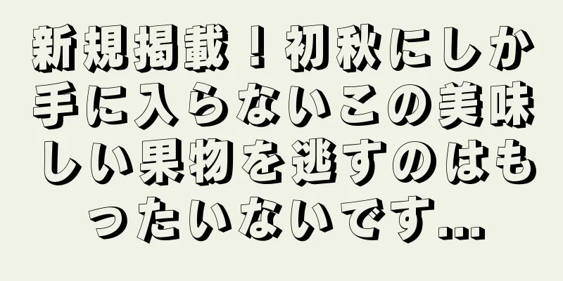 新規掲載！初秋にしか手に入らないこの美味しい果物を逃すのはもったいないです...