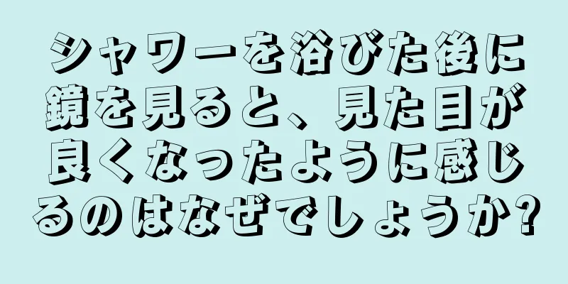 シャワーを浴びた後に鏡を見ると、見た目が良くなったように感じるのはなぜでしょうか?