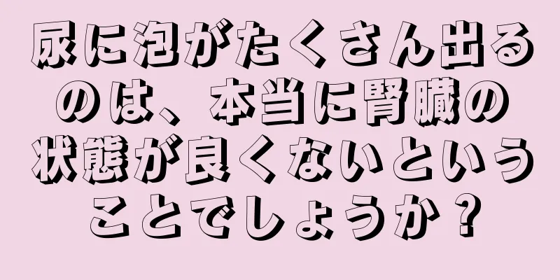 尿に泡がたくさん出るのは、本当に腎臓の状態が良くないということでしょうか？