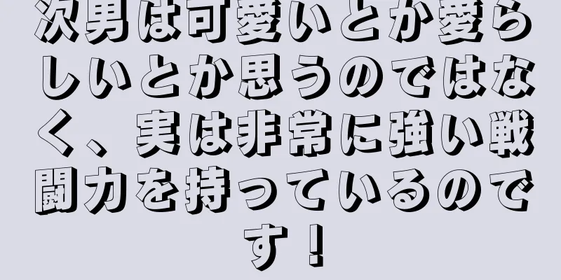 次男は可愛いとか愛らしいとか思うのではなく、実は非常に強い戦闘力を持っているのです！