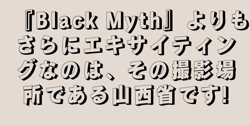 『Black Myth』よりもさらにエキサイティングなのは、その撮影場所である山西省です!