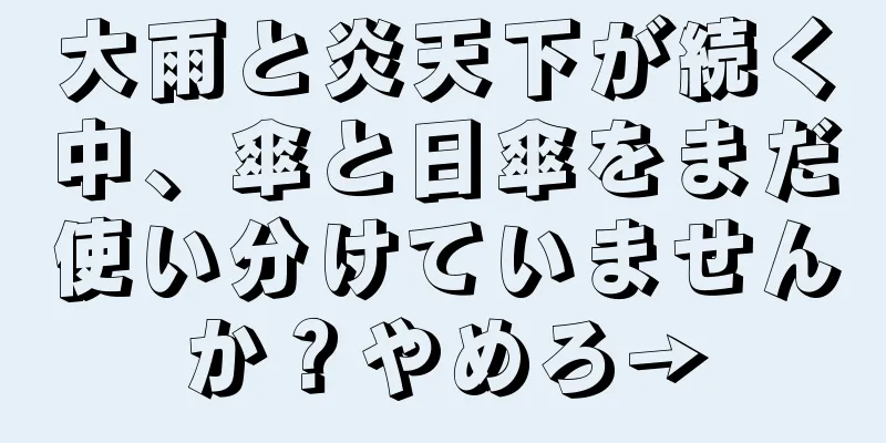 大雨と炎天下が続く中、傘と日傘をまだ使い分けていませんか？やめろ→
