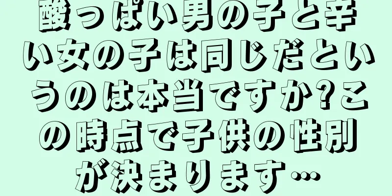 酸っぱい男の子と辛い女の子は同じだというのは本当ですか?この時点で子供の性別が決まります…
