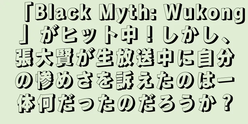 「Black Myth: Wukong」がヒット中！しかし、張大賢が生放送中に自分の惨めさを訴えたのは一体何だったのだろうか？