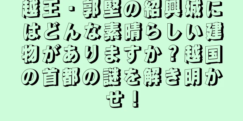 越王・郭堅の紹興城にはどんな素晴らしい建物がありますか？越国の首都の謎を解き明かせ！