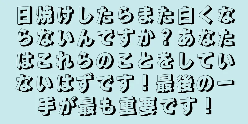 日焼けしたらまた白くならないんですか？あなたはこれらのことをしていないはずです！最後の一手が最も重要です！