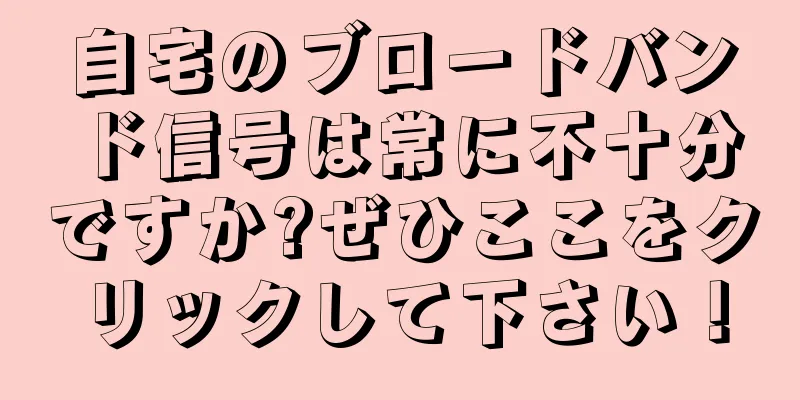 自宅のブロードバンド信号は常に不十分ですか?ぜひここをクリックして下さい！