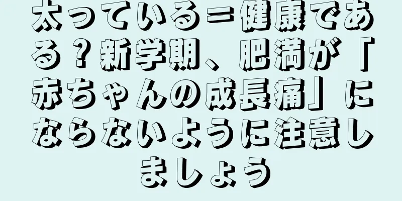 太っている＝健康である？新学期、肥満が「赤ちゃんの成長痛」にならないように注意しましょう