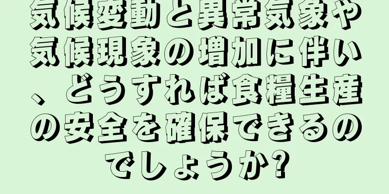 気候変動と異常気象や気候現象の増加に伴い、どうすれば食糧生産の安全を確保できるのでしょうか?