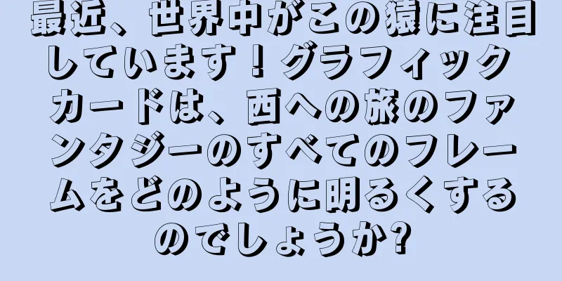 最近、世界中がこの猿に注目しています！グラフィック カードは、西への旅のファンタジーのすべてのフレームをどのように明るくするのでしょうか?