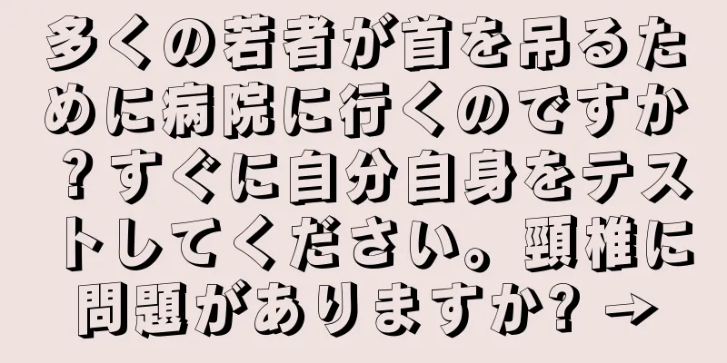 多くの若者が首を吊るために病院に行くのですか？すぐに自分自身をテストしてください。頸椎に問題がありますか? →