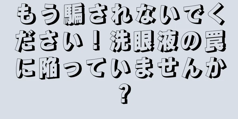 もう騙されないでください！洗眼液の罠に陥っていませんか？