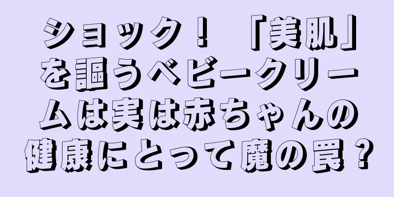 ショック！ 「美肌」を謳うベビークリームは実は赤ちゃんの健康にとって魔の罠？