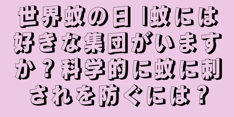 世界蚊の日 |蚊には好きな集団がいますか？科学的に蚊に刺されを防ぐには？
