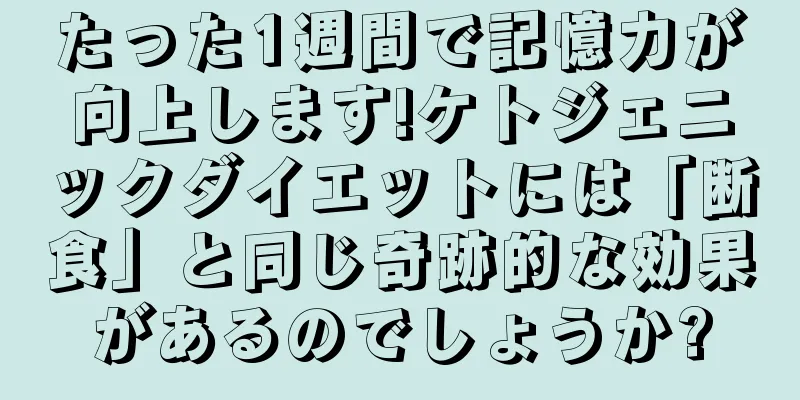たった1週間で記憶力が向上します!ケトジェニックダイエットには「断食」と同じ奇跡的な効果があるのでしょうか?