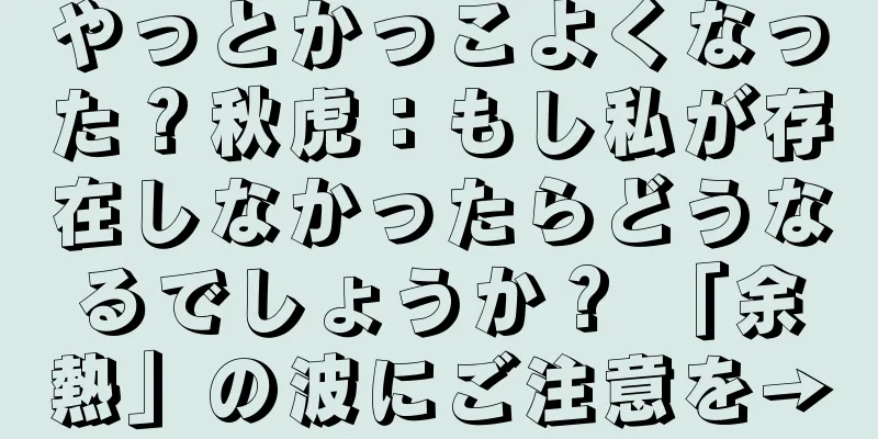 やっとかっこよくなった？秋虎：もし私が存在しなかったらどうなるでしょうか？ 「余熱」の波にご注意を→