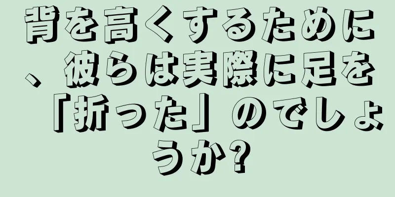 背を高くするために、彼らは実際に足を「折った」のでしょうか?