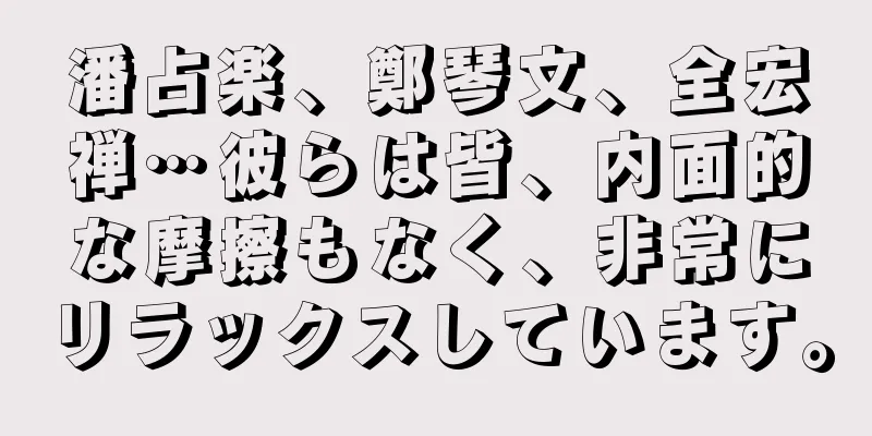 潘占楽、鄭琴文、全宏禅…彼らは皆、内面的な摩擦もなく、非常にリラックスしています。