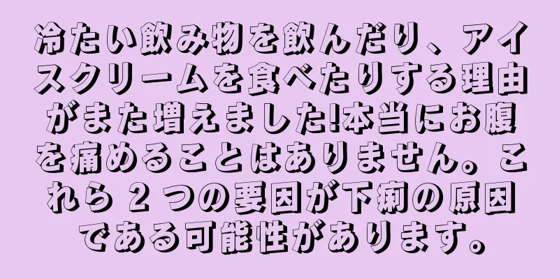 冷たい飲み物を飲んだり、アイスクリームを食べたりする理由がまた増えました!本当にお腹を痛めることはありません。これら 2 つの要因が下痢の原因である可能性があります。