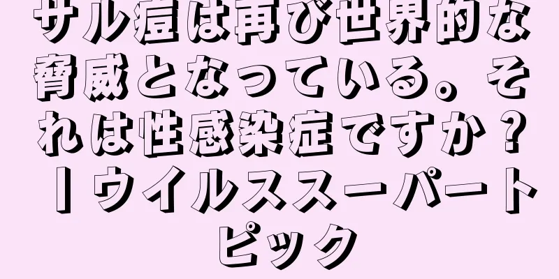 サル痘は再び世界的な脅威となっている。それは性感染症ですか？丨ウイルススーパートピック